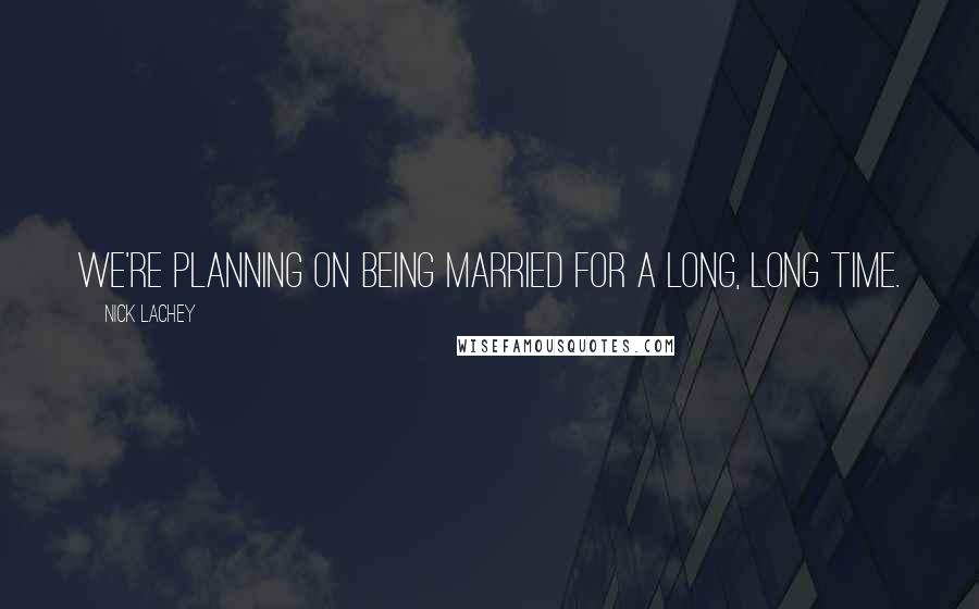 Nick Lachey Quotes: We're planning on being married for a long, long time.