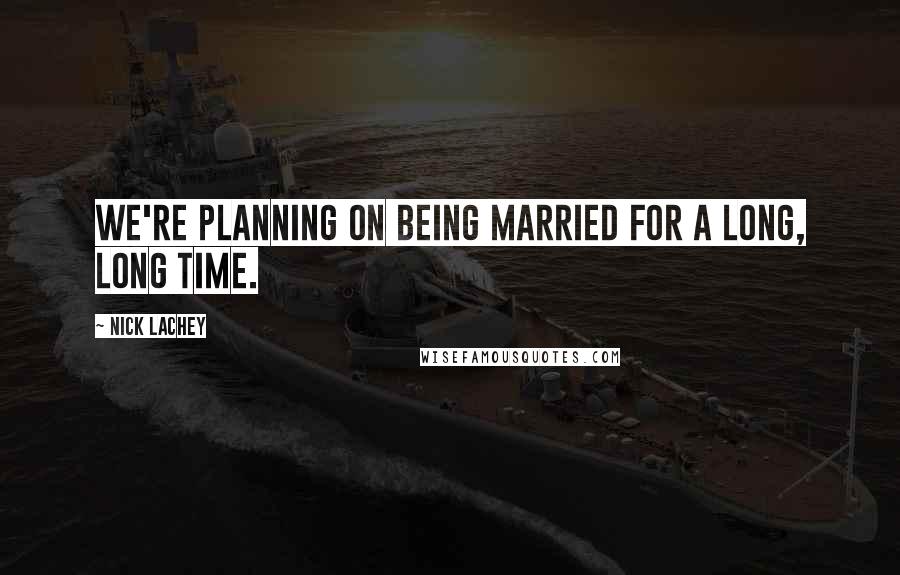 Nick Lachey Quotes: We're planning on being married for a long, long time.