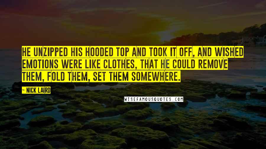 Nick Laird Quotes: He unzipped his hooded top and took it off, and wished emotions were like clothes, that he could remove them, fold them, set them somewhere.