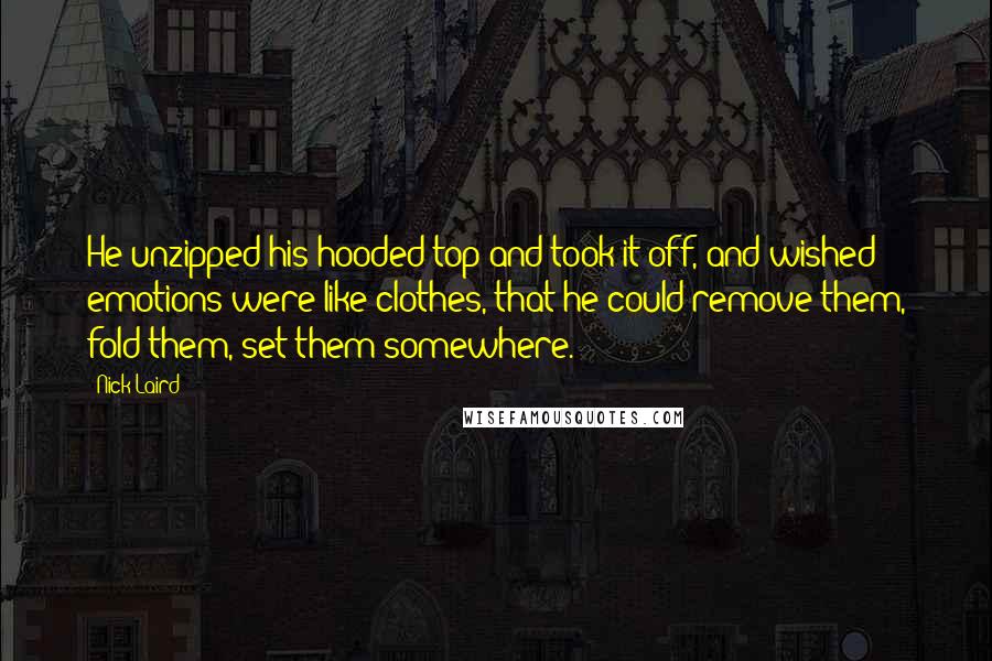 Nick Laird Quotes: He unzipped his hooded top and took it off, and wished emotions were like clothes, that he could remove them, fold them, set them somewhere.