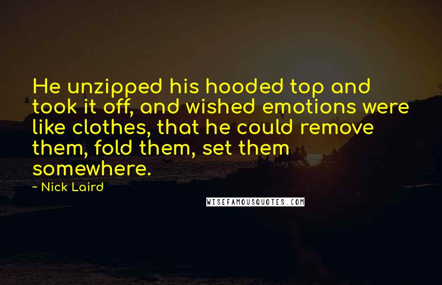 Nick Laird Quotes: He unzipped his hooded top and took it off, and wished emotions were like clothes, that he could remove them, fold them, set them somewhere.