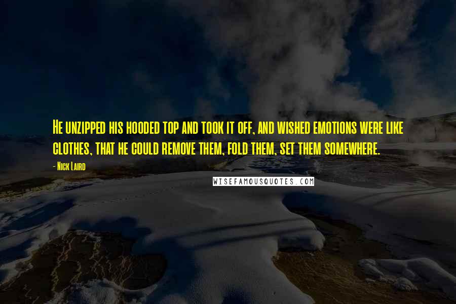 Nick Laird Quotes: He unzipped his hooded top and took it off, and wished emotions were like clothes, that he could remove them, fold them, set them somewhere.