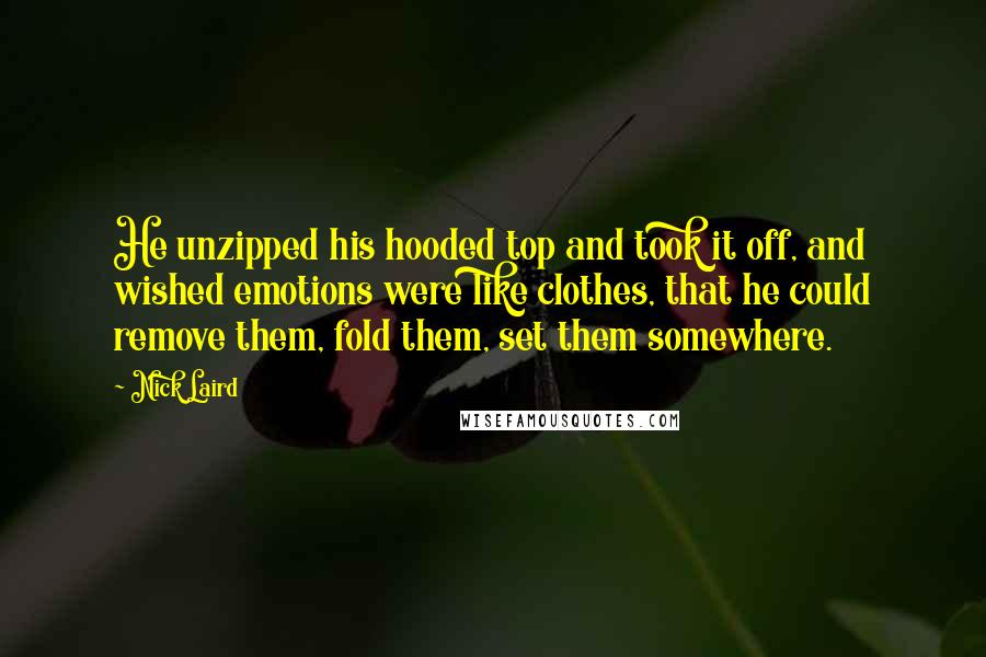 Nick Laird Quotes: He unzipped his hooded top and took it off, and wished emotions were like clothes, that he could remove them, fold them, set them somewhere.