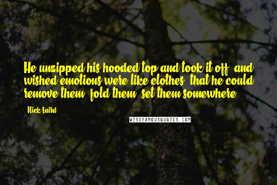 Nick Laird Quotes: He unzipped his hooded top and took it off, and wished emotions were like clothes, that he could remove them, fold them, set them somewhere.