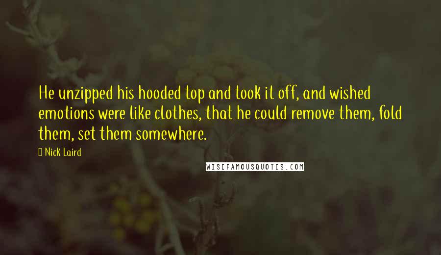 Nick Laird Quotes: He unzipped his hooded top and took it off, and wished emotions were like clothes, that he could remove them, fold them, set them somewhere.