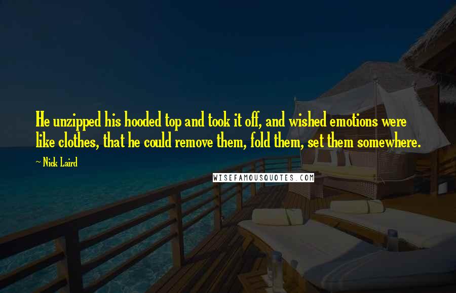 Nick Laird Quotes: He unzipped his hooded top and took it off, and wished emotions were like clothes, that he could remove them, fold them, set them somewhere.