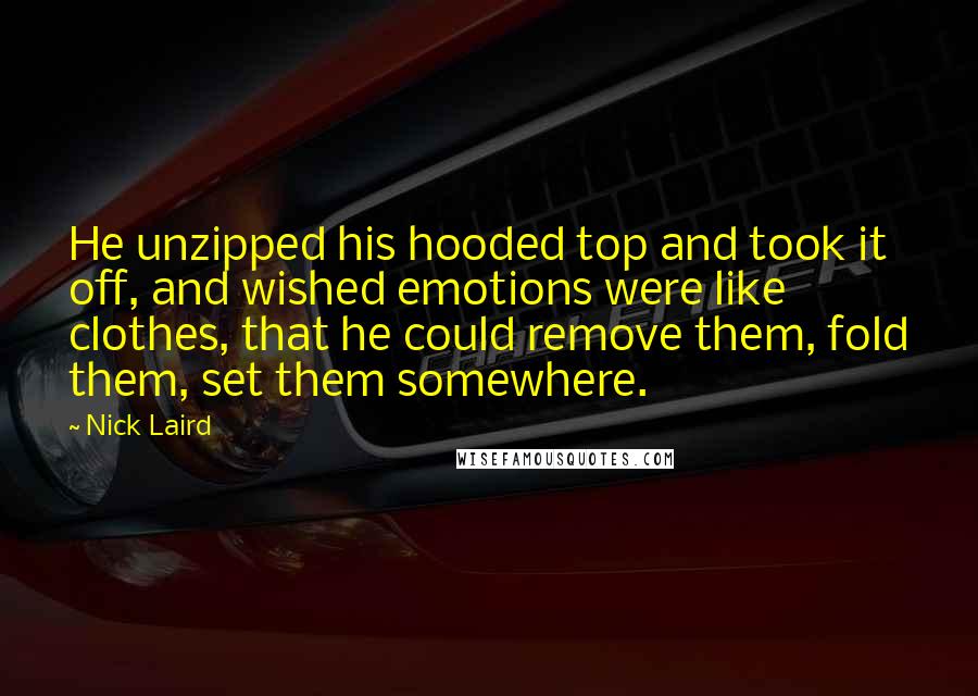Nick Laird Quotes: He unzipped his hooded top and took it off, and wished emotions were like clothes, that he could remove them, fold them, set them somewhere.