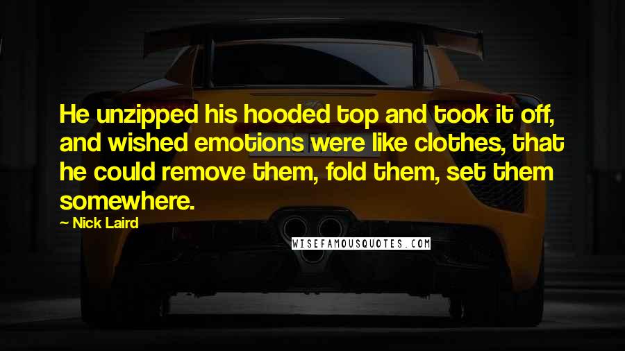 Nick Laird Quotes: He unzipped his hooded top and took it off, and wished emotions were like clothes, that he could remove them, fold them, set them somewhere.