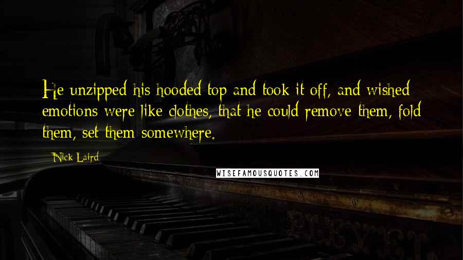 Nick Laird Quotes: He unzipped his hooded top and took it off, and wished emotions were like clothes, that he could remove them, fold them, set them somewhere.