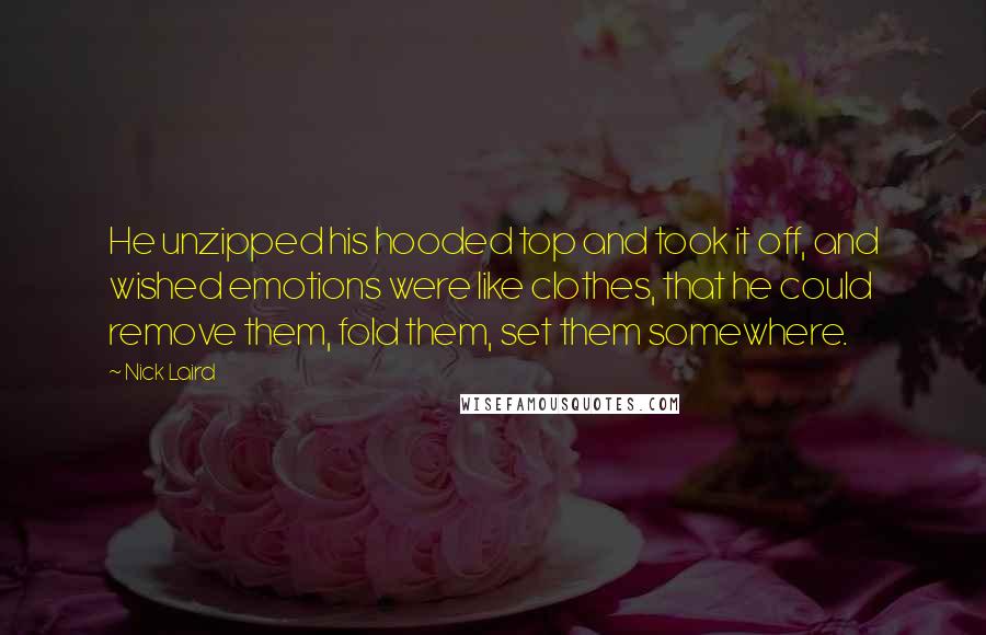 Nick Laird Quotes: He unzipped his hooded top and took it off, and wished emotions were like clothes, that he could remove them, fold them, set them somewhere.