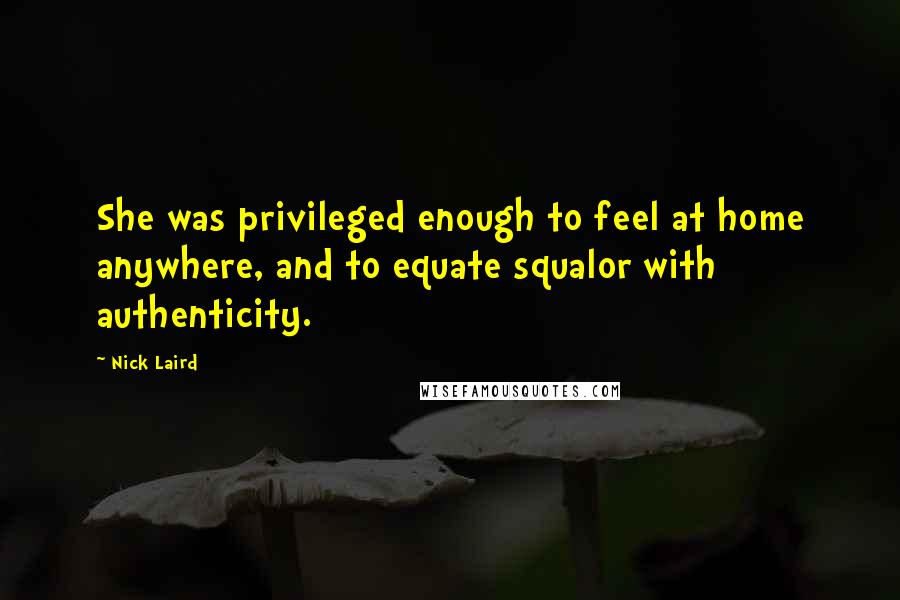 Nick Laird Quotes: She was privileged enough to feel at home anywhere, and to equate squalor with authenticity.