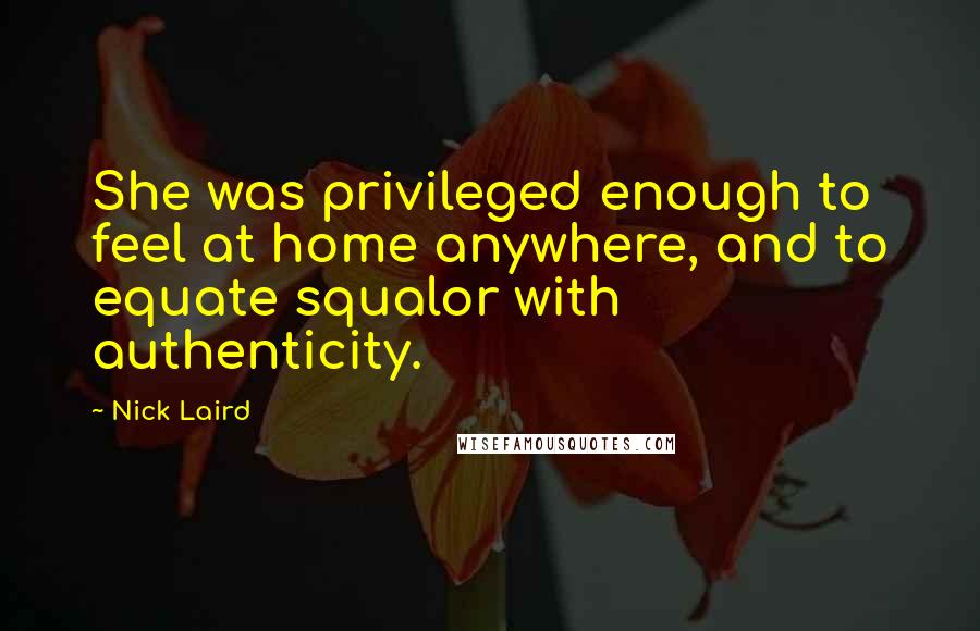 Nick Laird Quotes: She was privileged enough to feel at home anywhere, and to equate squalor with authenticity.
