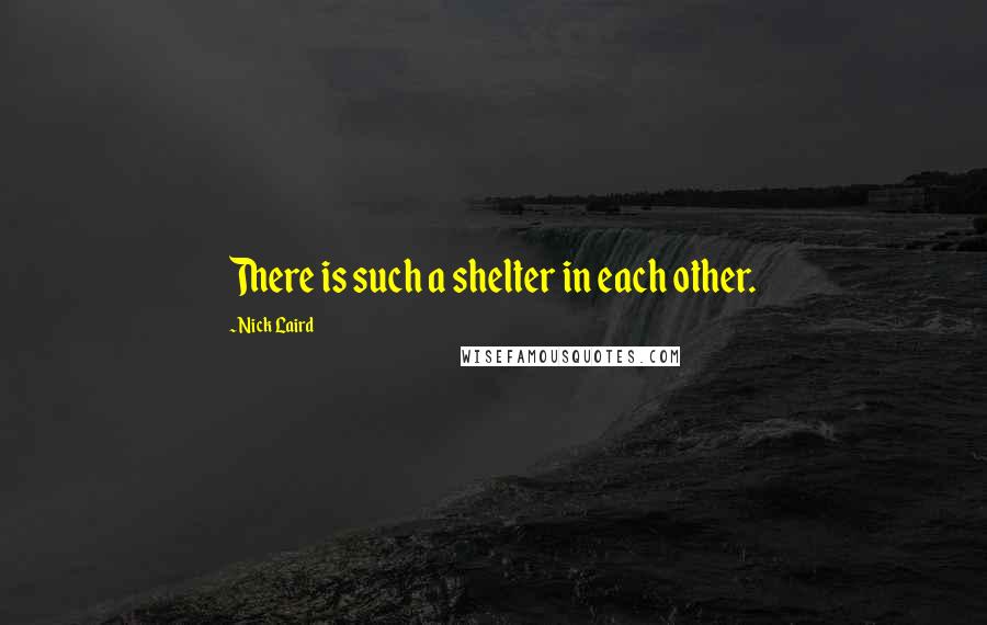 Nick Laird Quotes: There is such a shelter in each other.