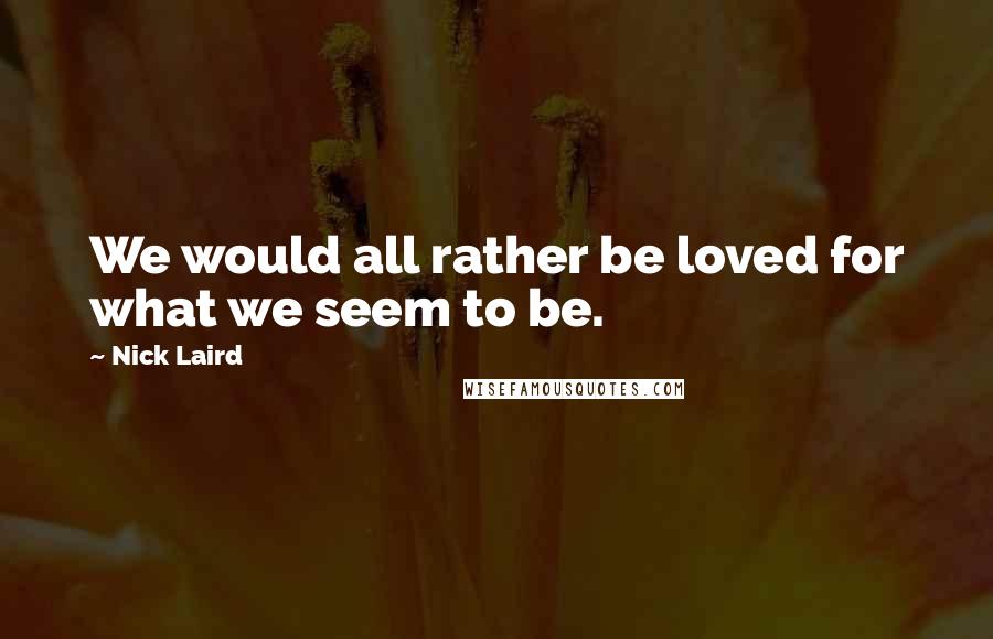 Nick Laird Quotes: We would all rather be loved for what we seem to be.