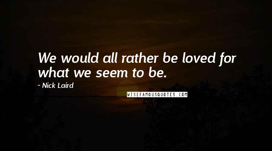 Nick Laird Quotes: We would all rather be loved for what we seem to be.