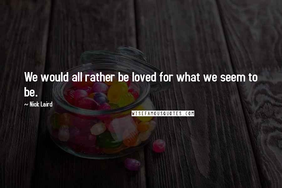 Nick Laird Quotes: We would all rather be loved for what we seem to be.