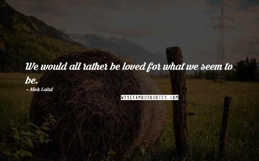 Nick Laird Quotes: We would all rather be loved for what we seem to be.