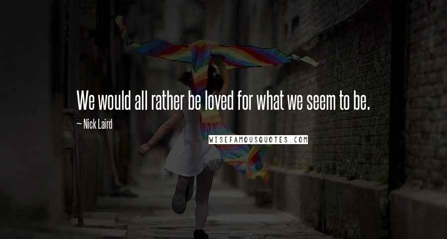 Nick Laird Quotes: We would all rather be loved for what we seem to be.