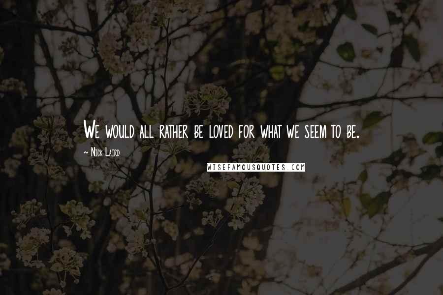 Nick Laird Quotes: We would all rather be loved for what we seem to be.