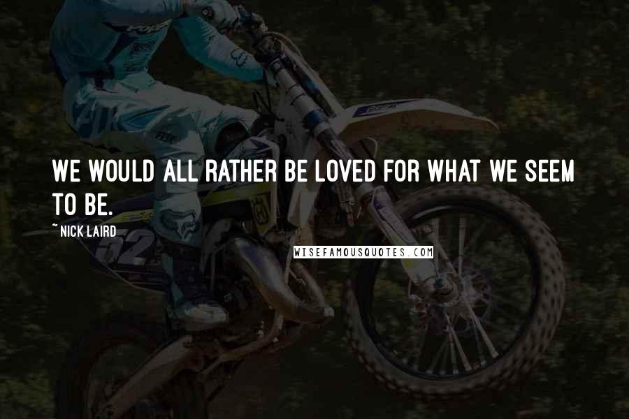 Nick Laird Quotes: We would all rather be loved for what we seem to be.