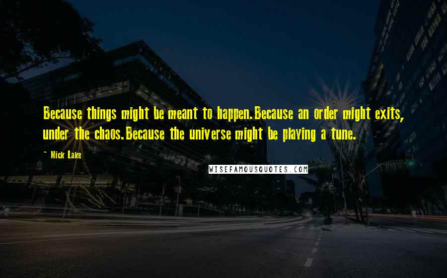Nick Lake Quotes: Because things might be meant to happen.Because an order might exits, under the chaos.Because the universe might be playing a tune.