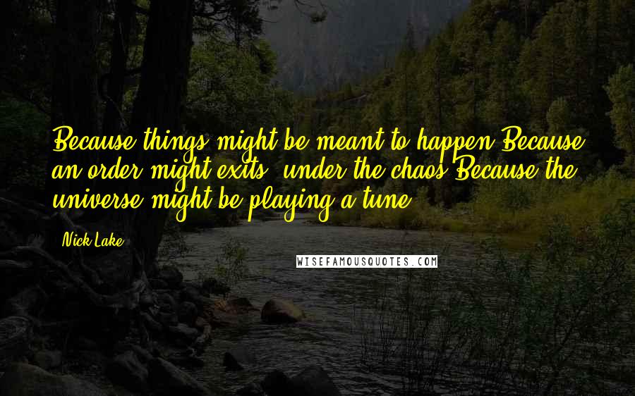 Nick Lake Quotes: Because things might be meant to happen.Because an order might exits, under the chaos.Because the universe might be playing a tune.