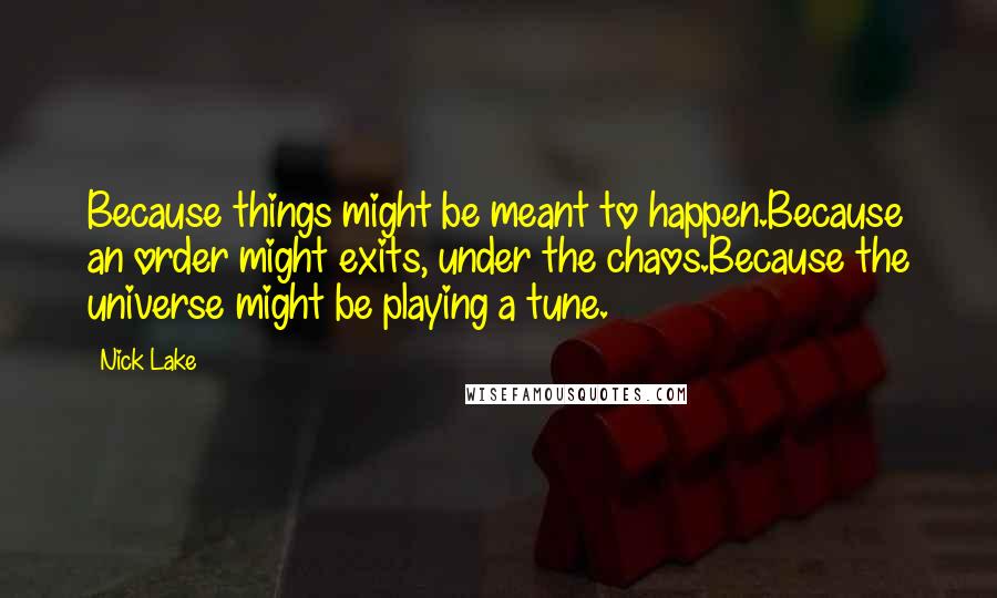 Nick Lake Quotes: Because things might be meant to happen.Because an order might exits, under the chaos.Because the universe might be playing a tune.