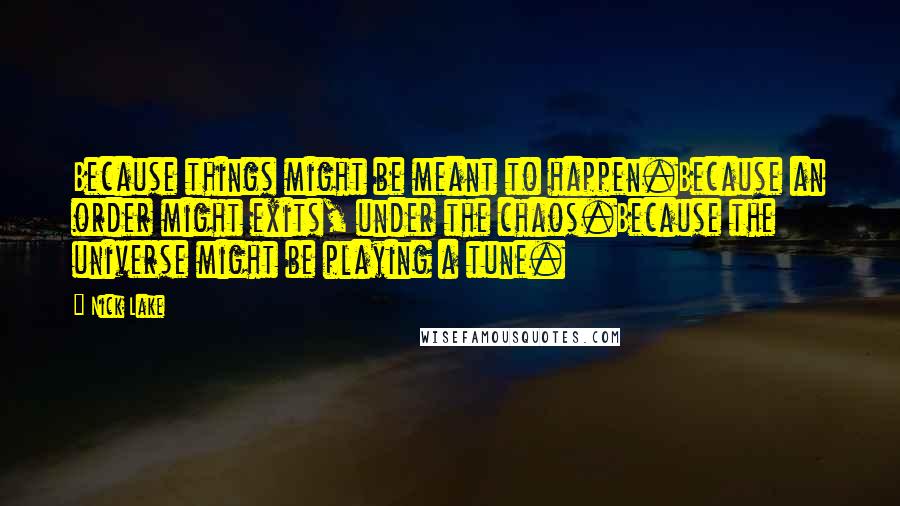 Nick Lake Quotes: Because things might be meant to happen.Because an order might exits, under the chaos.Because the universe might be playing a tune.