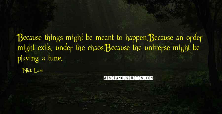 Nick Lake Quotes: Because things might be meant to happen.Because an order might exits, under the chaos.Because the universe might be playing a tune.