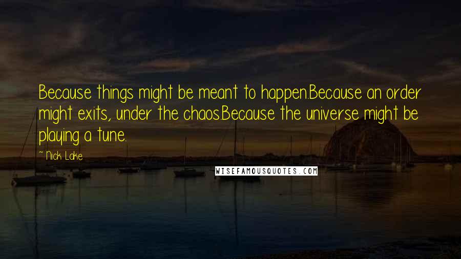 Nick Lake Quotes: Because things might be meant to happen.Because an order might exits, under the chaos.Because the universe might be playing a tune.