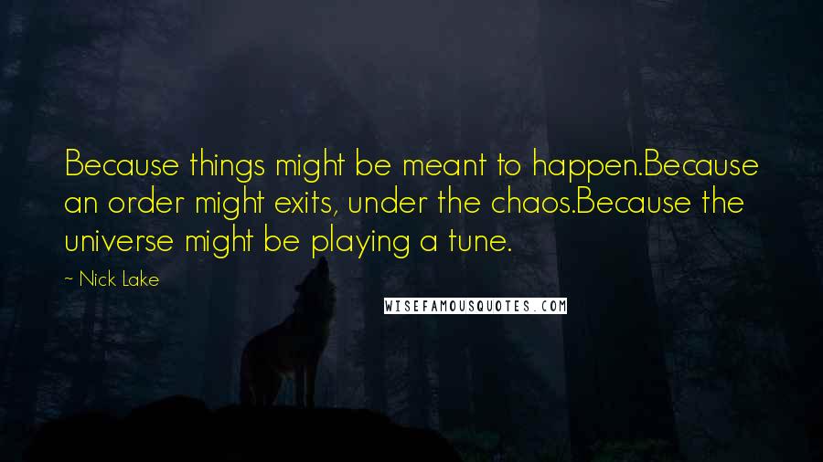 Nick Lake Quotes: Because things might be meant to happen.Because an order might exits, under the chaos.Because the universe might be playing a tune.