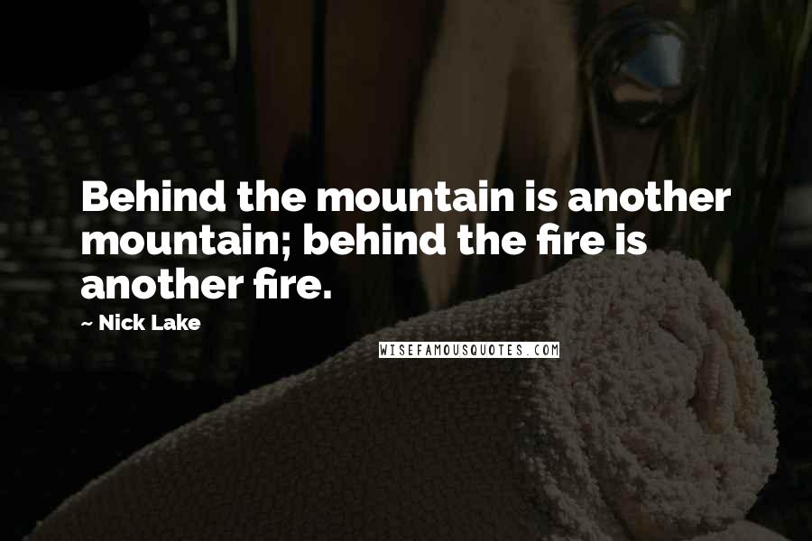Nick Lake Quotes: Behind the mountain is another mountain; behind the fire is another fire.