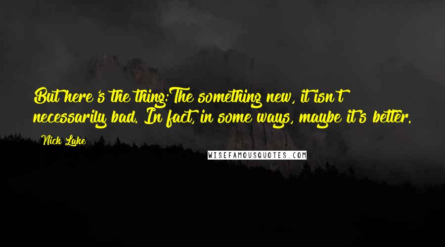 Nick Lake Quotes: But here's the thing:The something new, it isn't necessarily bad. In fact, in some ways, maybe it's better.