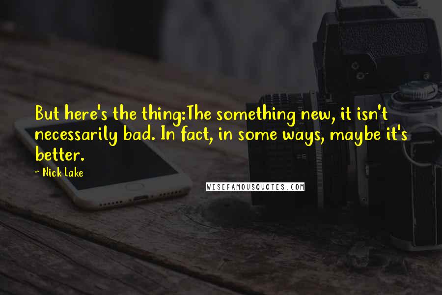 Nick Lake Quotes: But here's the thing:The something new, it isn't necessarily bad. In fact, in some ways, maybe it's better.