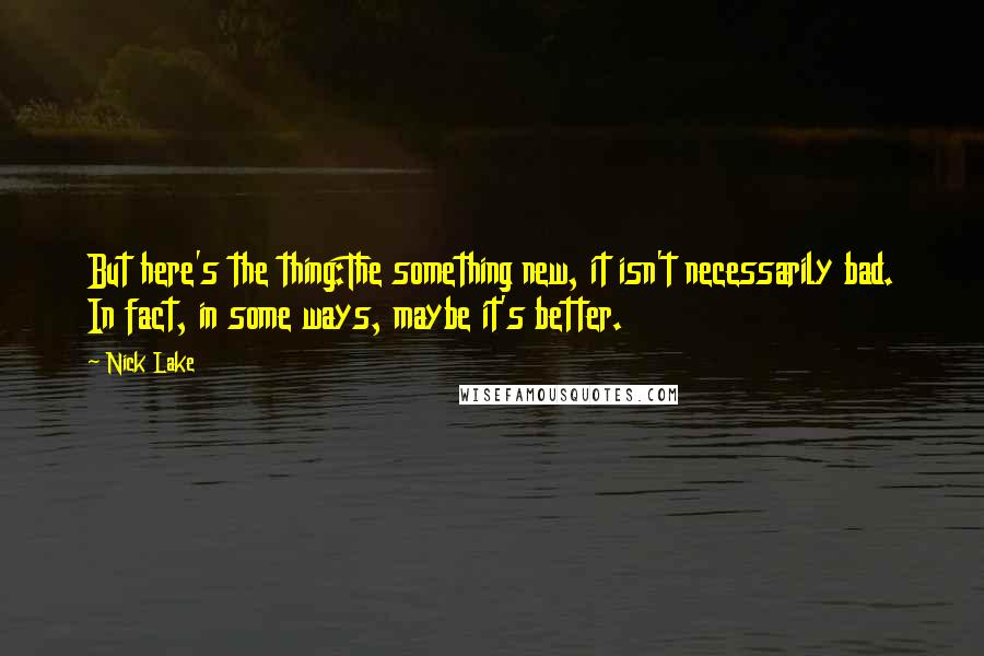 Nick Lake Quotes: But here's the thing:The something new, it isn't necessarily bad. In fact, in some ways, maybe it's better.