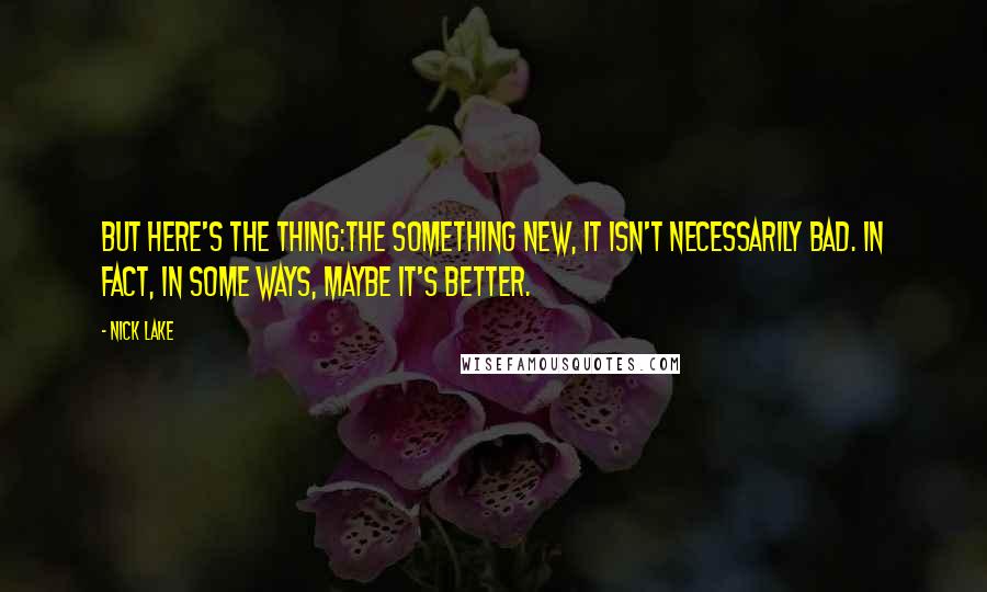 Nick Lake Quotes: But here's the thing:The something new, it isn't necessarily bad. In fact, in some ways, maybe it's better.