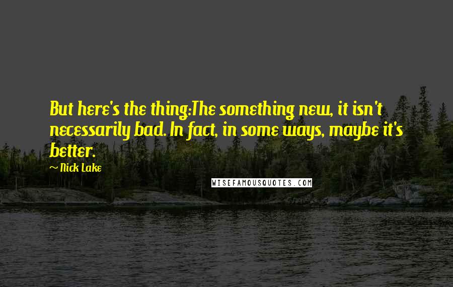 Nick Lake Quotes: But here's the thing:The something new, it isn't necessarily bad. In fact, in some ways, maybe it's better.