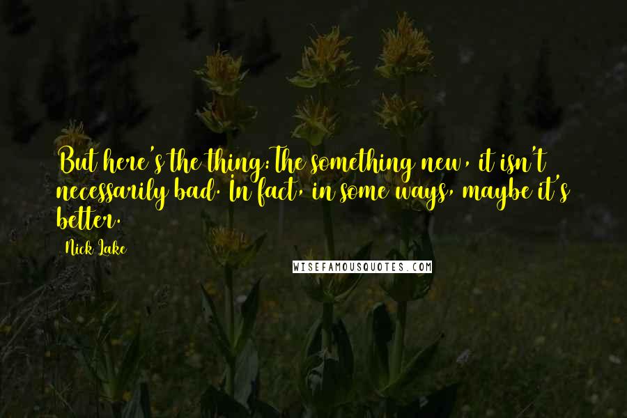 Nick Lake Quotes: But here's the thing:The something new, it isn't necessarily bad. In fact, in some ways, maybe it's better.