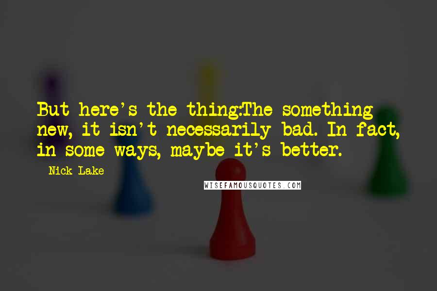 Nick Lake Quotes: But here's the thing:The something new, it isn't necessarily bad. In fact, in some ways, maybe it's better.