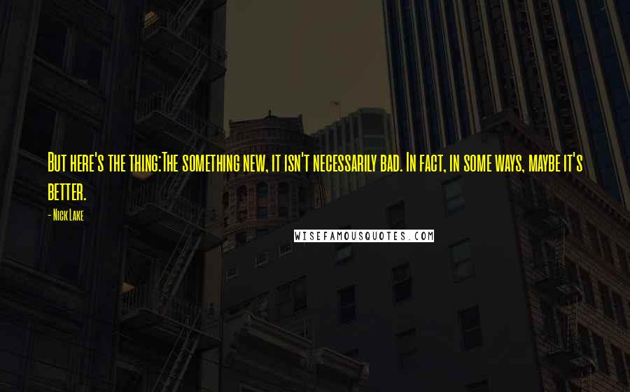 Nick Lake Quotes: But here's the thing:The something new, it isn't necessarily bad. In fact, in some ways, maybe it's better.