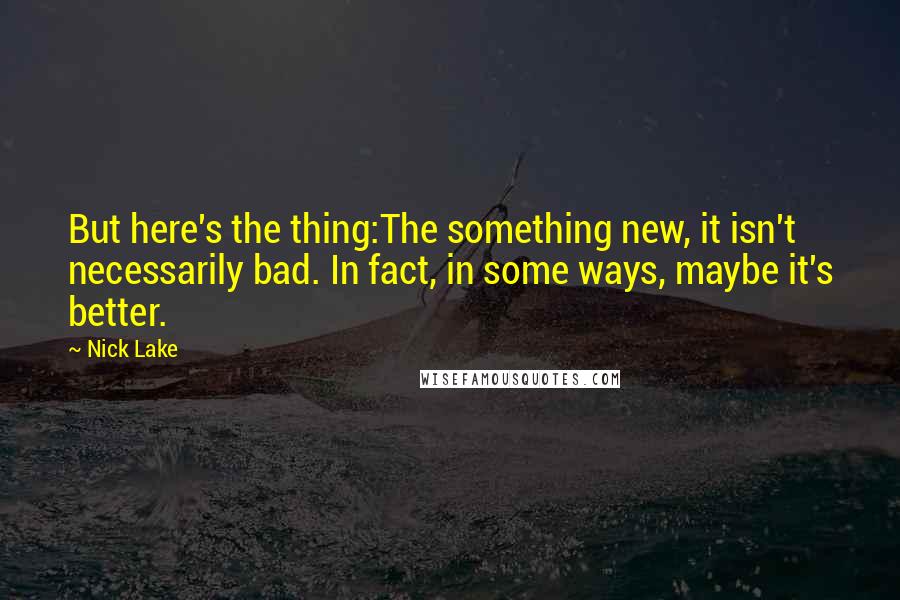 Nick Lake Quotes: But here's the thing:The something new, it isn't necessarily bad. In fact, in some ways, maybe it's better.