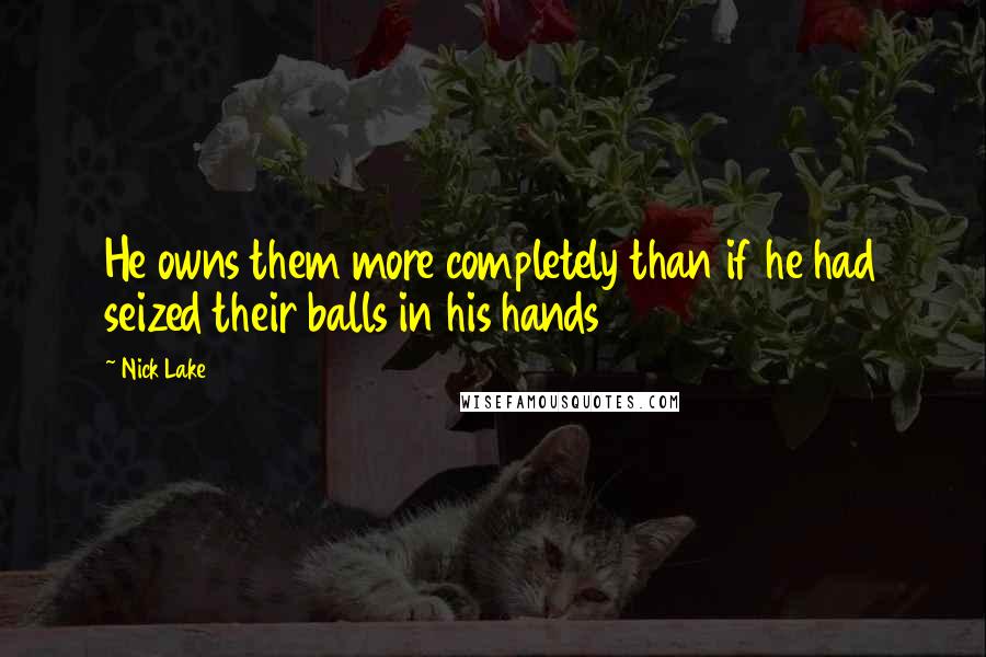 Nick Lake Quotes: He owns them more completely than if he had seized their balls in his hands
