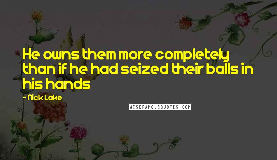 Nick Lake Quotes: He owns them more completely than if he had seized their balls in his hands