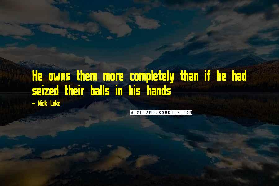 Nick Lake Quotes: He owns them more completely than if he had seized their balls in his hands