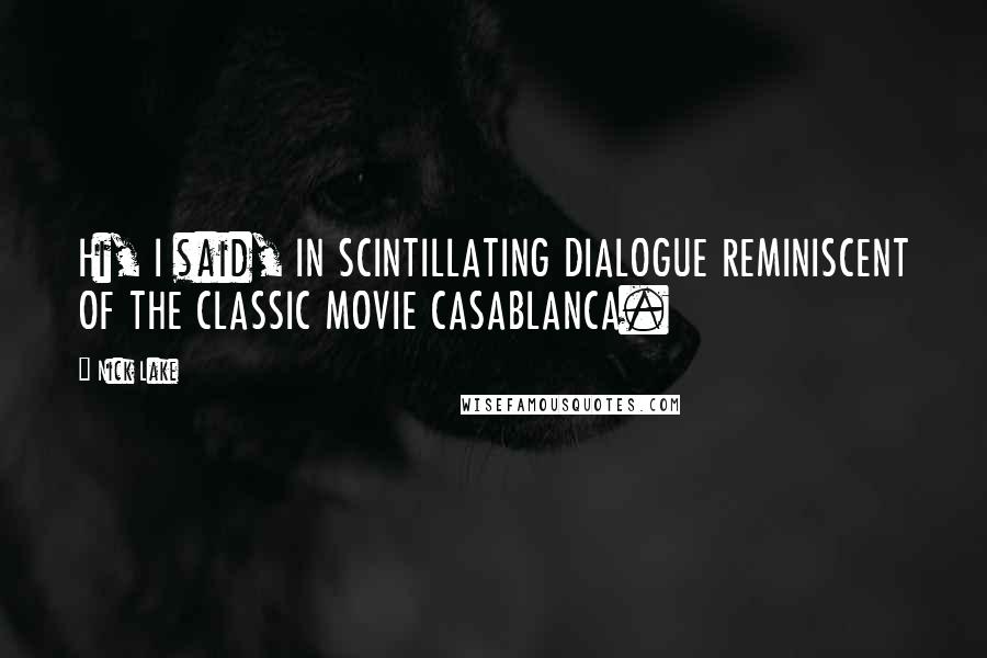 Nick Lake Quotes: Hi, I said, IN SCINTILLATING DIALOGUE REMINISCENT OF THE CLASSIC MOVIE CASABLANCA.