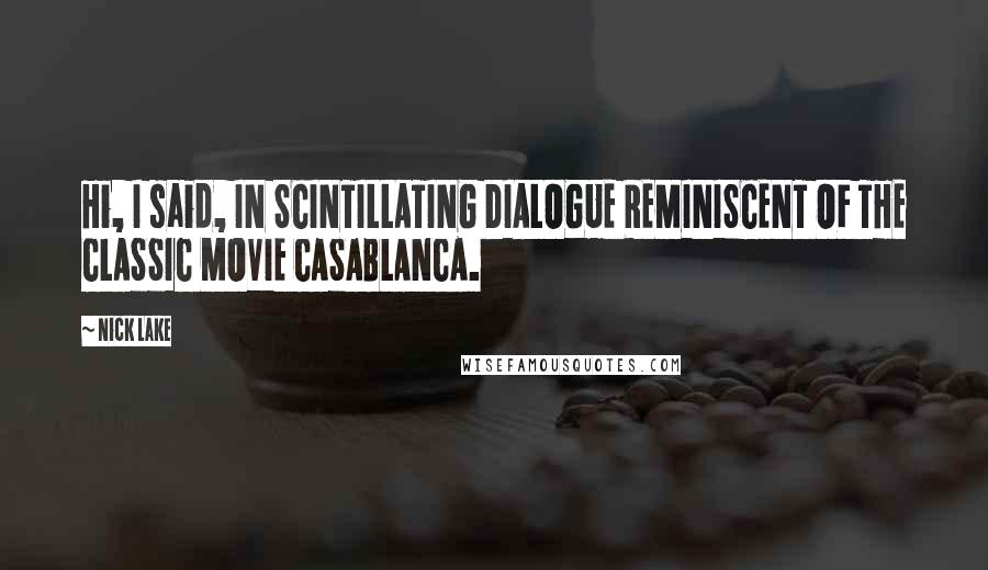 Nick Lake Quotes: Hi, I said, IN SCINTILLATING DIALOGUE REMINISCENT OF THE CLASSIC MOVIE CASABLANCA.