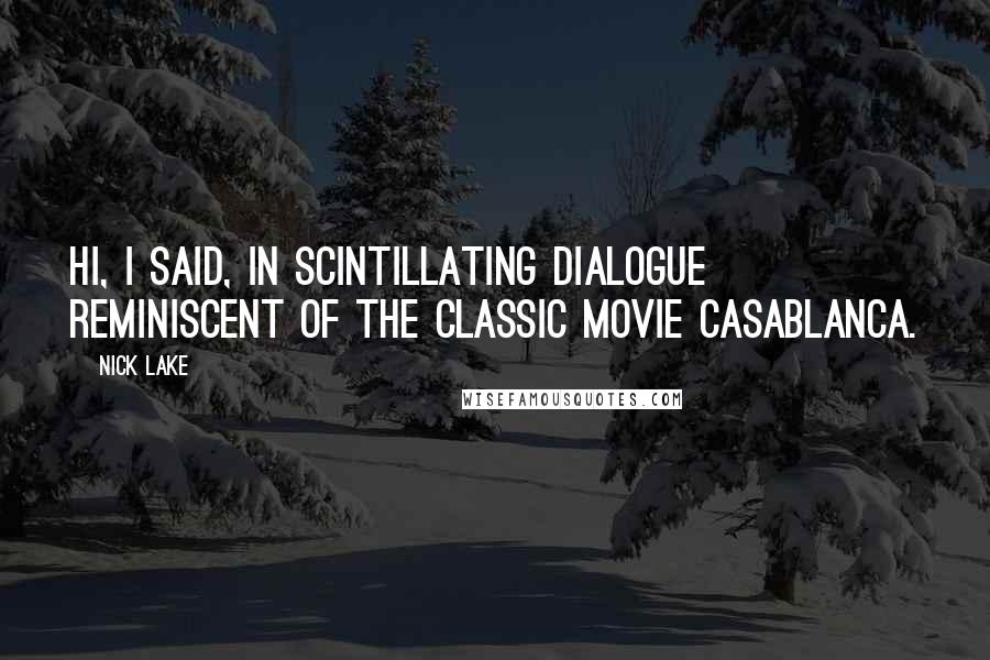 Nick Lake Quotes: Hi, I said, IN SCINTILLATING DIALOGUE REMINISCENT OF THE CLASSIC MOVIE CASABLANCA.