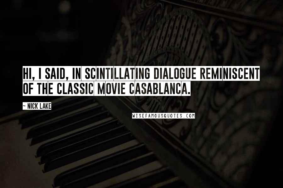 Nick Lake Quotes: Hi, I said, IN SCINTILLATING DIALOGUE REMINISCENT OF THE CLASSIC MOVIE CASABLANCA.