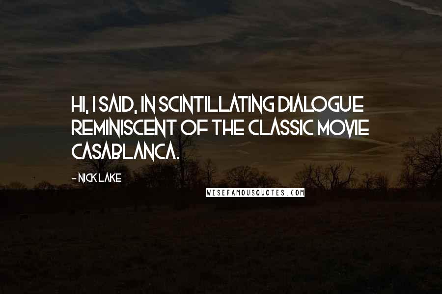 Nick Lake Quotes: Hi, I said, IN SCINTILLATING DIALOGUE REMINISCENT OF THE CLASSIC MOVIE CASABLANCA.