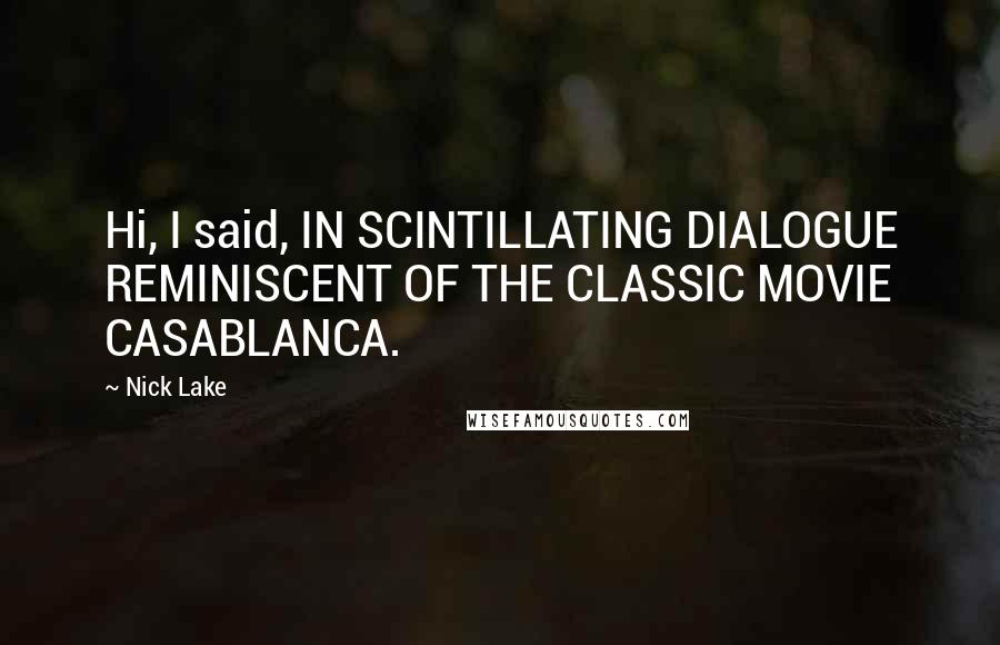 Nick Lake Quotes: Hi, I said, IN SCINTILLATING DIALOGUE REMINISCENT OF THE CLASSIC MOVIE CASABLANCA.